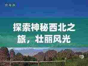 探索神秘西北之旅，壮丽风光一网打尽！旅游攻略助你畅游西北！