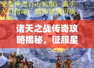 诸天之战传奇攻略揭秘,征服星辰大海的必胜法则!