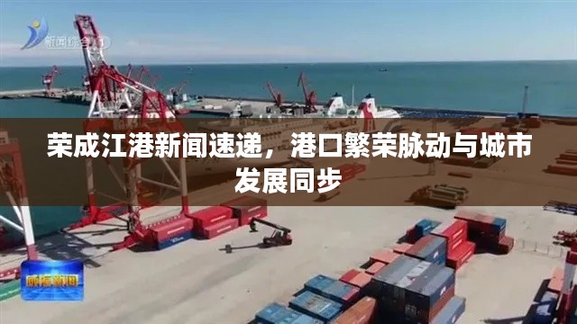 荣成江港新闻速递,港口繁荣脉动与城市发展同步
