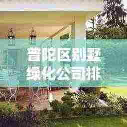 普陀区别墅绿化公司排名揭晓,专业团队打造绿意盎然家园