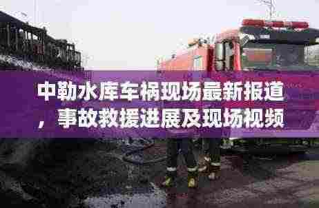 中勒水库车祸现场最新报道,事故救援进展及现场视频披露