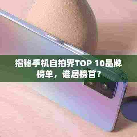 揭秘手机自拍界TOP 10品牌榜单,谁居榜首?