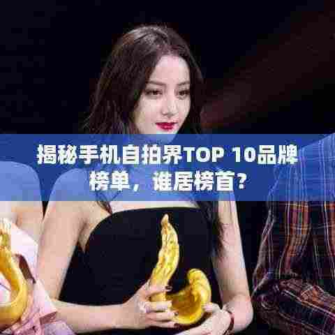 揭秘手机自拍界TOP 10品牌榜单,谁居榜首?