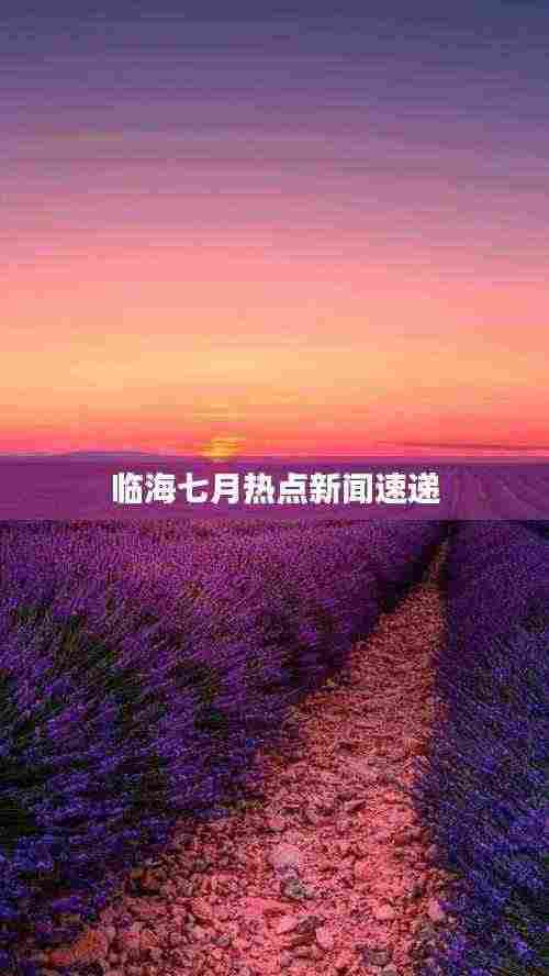 临海七月热点新闻速递