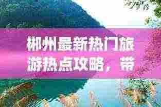 郴州最新热门旅游热点攻略,带你玩转郴州!