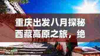 重庆出发八月探秘西藏高原之旅,绝美攻略尽享神秘之旅