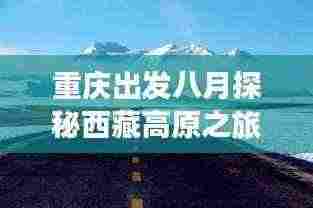 重庆出发八月探秘西藏高原之旅，绝美攻略尽享神秘之旅