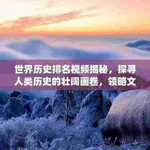 世界历史排名视频揭秘,探寻人类历史的壮阔画卷,领略文明变迁之美!