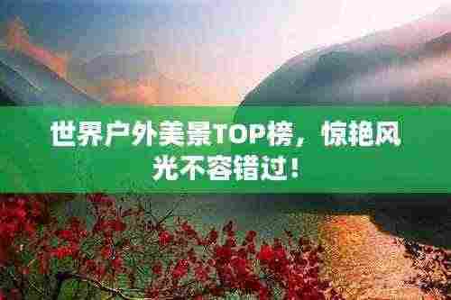 世界户外美景TOP榜,惊艳风光不容错过!