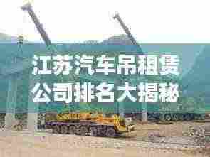 江苏汽车吊租赁公司排名大揭秘,行业领先的几家企业榜单揭晓!