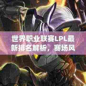 世界职业联赛LPL最新排名解析,赛场风云,谁领风骚?
