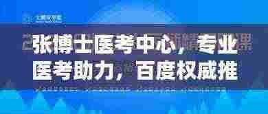 张博士医考中心,专业医考助力,百度权威推荐