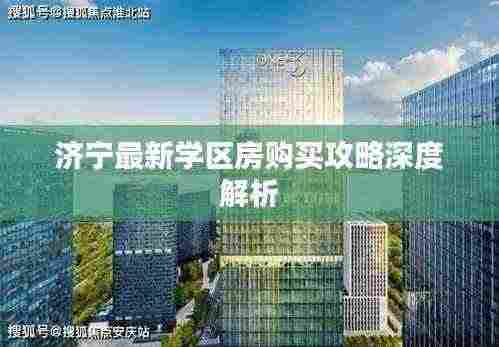 济宁最新学区房购买攻略深度解析