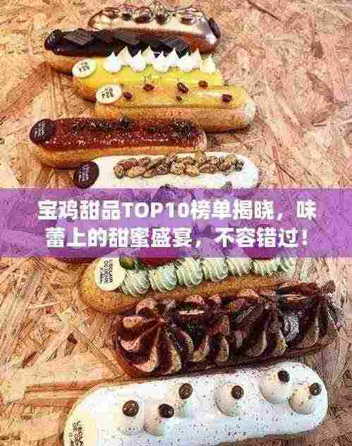 宝鸡甜品TOP10榜单揭晓,味蕾上的甜蜜盛宴,不容错过!