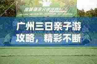 广州三日亲子游攻略,精彩不断,亲子共度美好时光!