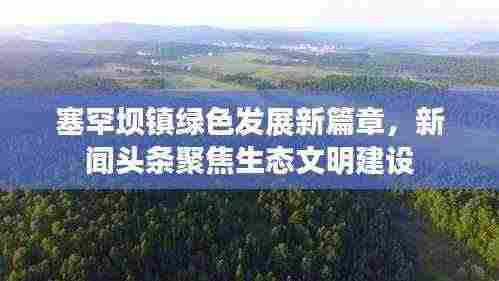 塞罕坝镇绿色发展新篇章,新闻头条聚焦生态文明建设