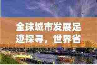 全球城市发展足迹探寻，世界省市排名大盘点