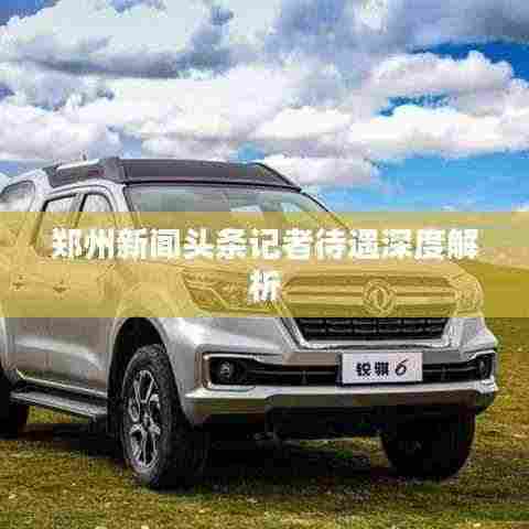 郑州新闻头条记者待遇深度解析