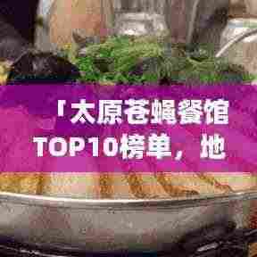 「太原苍蝇餐馆TOP10榜单,地道美食一网打尽不容错过!」