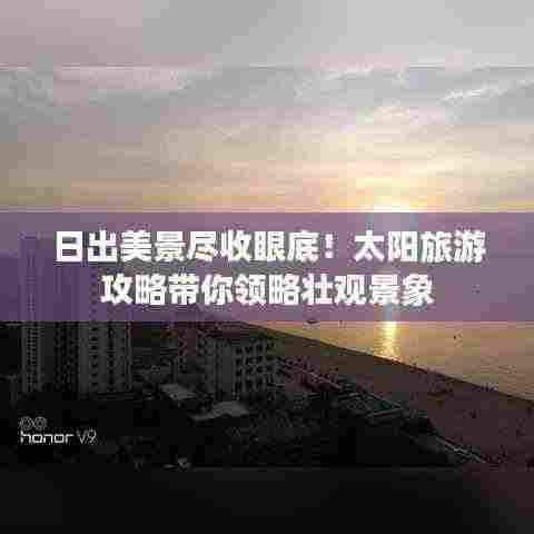日出美景尽收眼底！太阳旅游攻略带你领略壮观景象