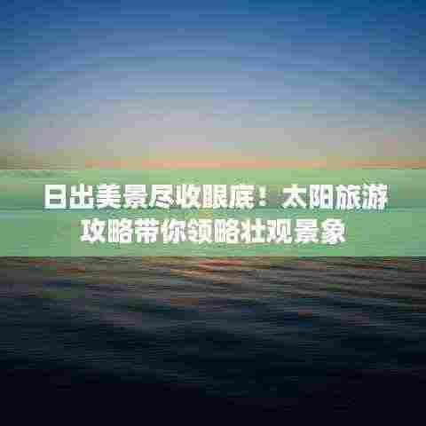 日出美景尽收眼底!太阳旅游攻略带你领略壮观景象