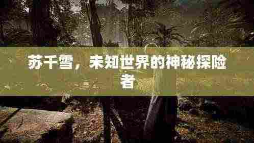 苏千雪，未知世界的神秘探险者