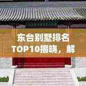 东台别墅排名TOP10揭晓,解读城市精英理想居住的优选之选