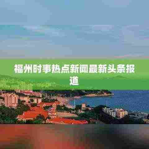 福州时事热点新闻最新头条报道
