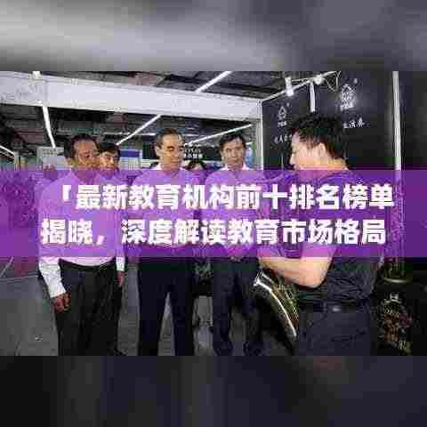 「最新教育机构前十排名榜单揭晓,深度解读教育市场格局新变化」