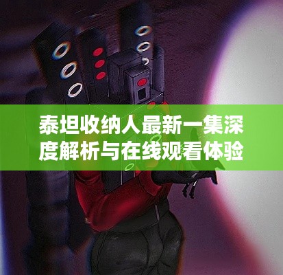 泰坦收纳人最新一集深度解析与在线观看体验分享