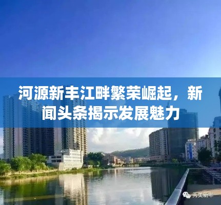 河源新丰江畔繁荣崛起,新闻头条揭示发展魅力