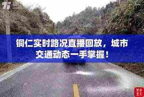 铜仁实时路况直播回放,城市交通动态一手掌握!