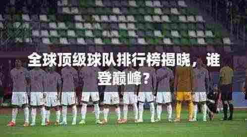 全球顶级球队排行榜揭晓，谁登巅峰？