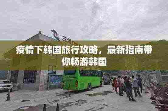 疫情下韩国旅行攻略,最新指南带你畅游韩国