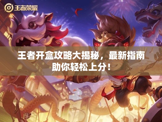 王者开盒攻略大揭秘,最新指南助你轻松上分!