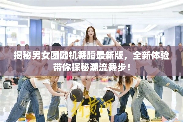 揭秘男女团随机舞蹈最新版,全新体验带你探秘潮流舞步!
