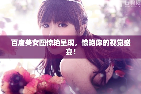百度美女图惊艳呈现,惊艳你的视觉盛宴!
