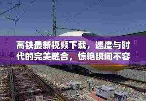 高铁最新视频下载，速度与时代的完美融合，惊艳瞬间不容错过！