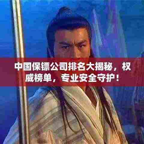 中国保镖公司排名大揭秘,权威榜单,专业安全守护!