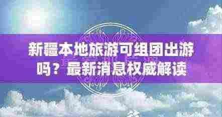 新疆本地旅游可组团出游吗?最新消息权威解读