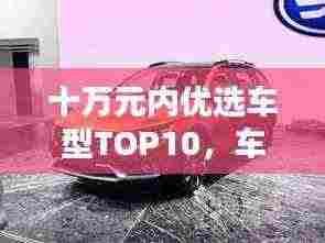 十万元内优选车型TOP10,车辆排名榜单揭晓!