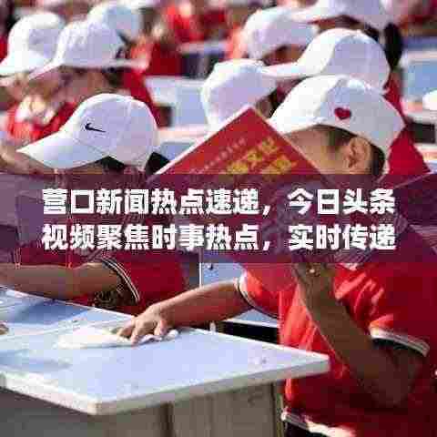 营口新闻热点速递,今日头条视频聚焦时事热点,实时传递最新资讯