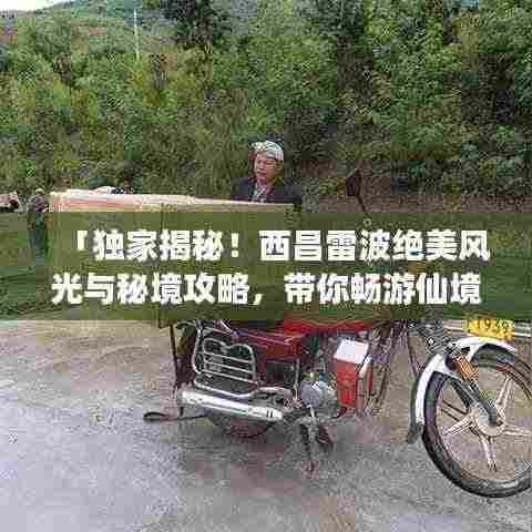 「独家揭秘!西昌雷波绝美风光与秘境攻略,带你畅游仙境之旅!」