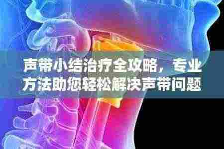 声带小结治疗全攻略,专业方法助您轻松解决声带问题