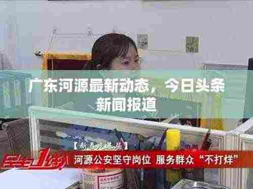 广东河源最新动态，今日头条新闻报道
