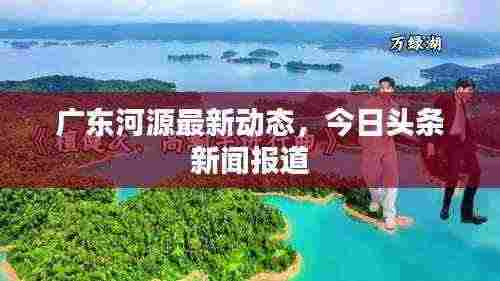 广东河源最新动态,今日头条新闻报道