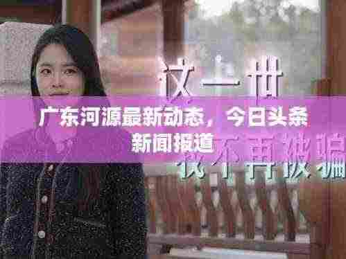 广东河源最新动态,今日头条新闻报道