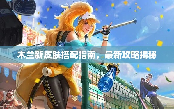 木兰新皮肤搭配指南,最新攻略揭秘