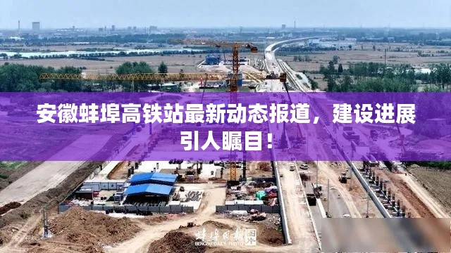 安徽蚌埠高铁站最新动态报道，建设进展引人瞩目！