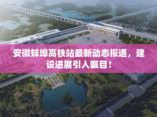 安徽蚌埠高铁站最新动态报道,建设进展引人瞩目!